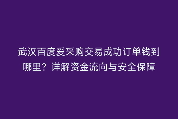 武汉百度爱采购交易成功订单钱到哪里？详解资金流向与安全保障