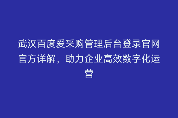 武汉百度爱采购管理后台登录官网官方详解，助力企业高效数字化运营