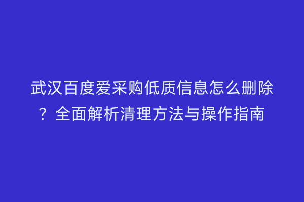 武汉百度爱采购低质信息怎么删除？全面解析清理方法与操作指南