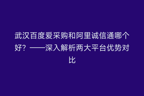 武汉百度爱采购和阿里诚信通哪个好？——深入解析两大平台优势对比