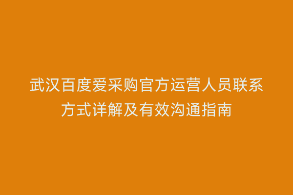武汉百度爱采购官方运营人员联系方式详解及有效沟通指南