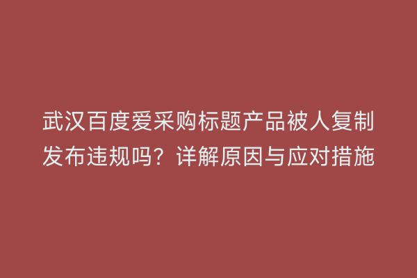 武汉百度爱采购标题产品被人复制发布违规吗？详解原因与应对措施