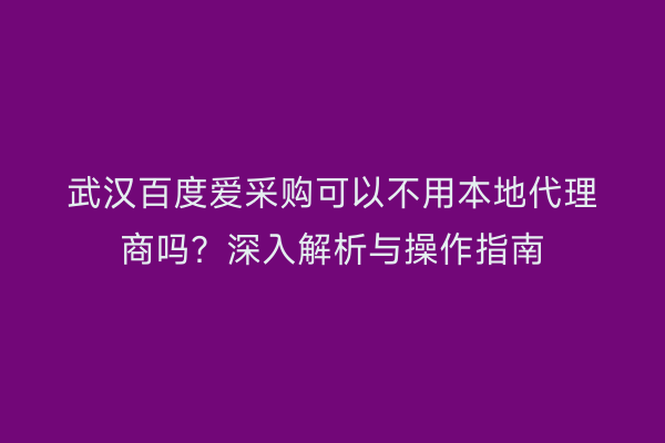 武汉百度爱采购可以不用本地代理商吗？深入解析与操作指南