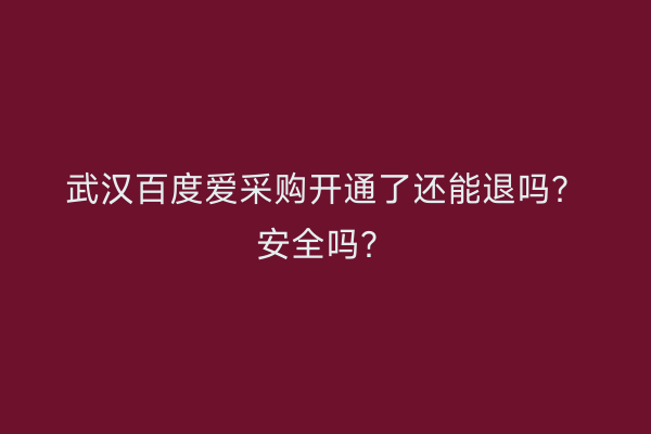 武汉百度爱采购开通了还能退吗？安全吗？