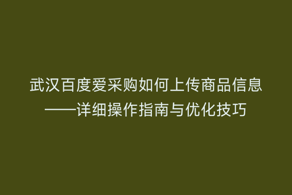 武汉百度爱采购如何上传商品信息——详细操作指南与优化技巧