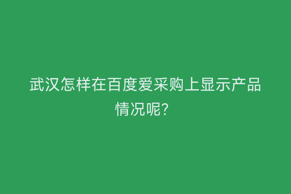 武汉怎样在百度爱采购上显示产品情况呢？