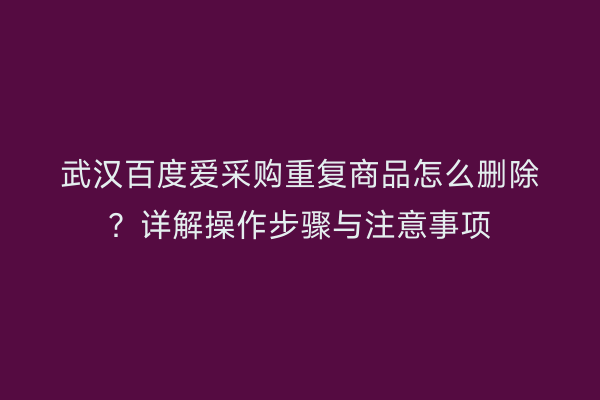 武汉百度爱采购重复商品怎么删除？详解操作步骤与注意事项