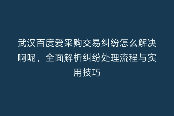 武汉百度爱采购交易纠纷怎么解决啊呢，全面解析纠纷处理流程与实用技巧