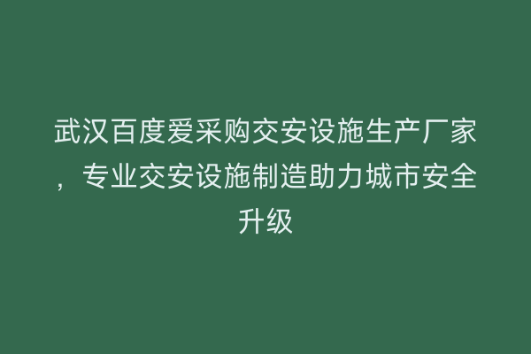 武汉百度爱采购交安设施生产厂家，专业交安设施制造助力城市安全升级