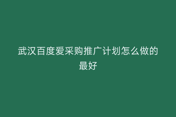 武汉百度爱采购推广计划怎么做的最好