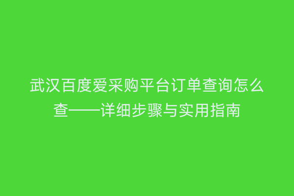 武汉百度爱采购平台订单查询怎么查——详细步骤与实用指南