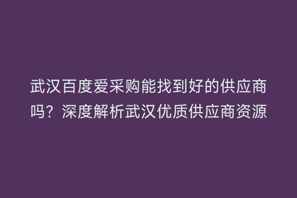 武汉百度爱采购能找到好的供应商吗?深度解析武汉优质供应商资源