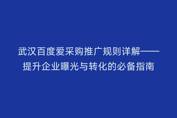 武汉百度爱采购推广规则详解——提升企业曝光与转化的必备指南