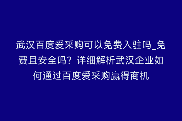 武汉百度爱采购可以免费入驻吗_免费且安全吗？详细解析武汉企业如何通过百度爱采购赢得商机