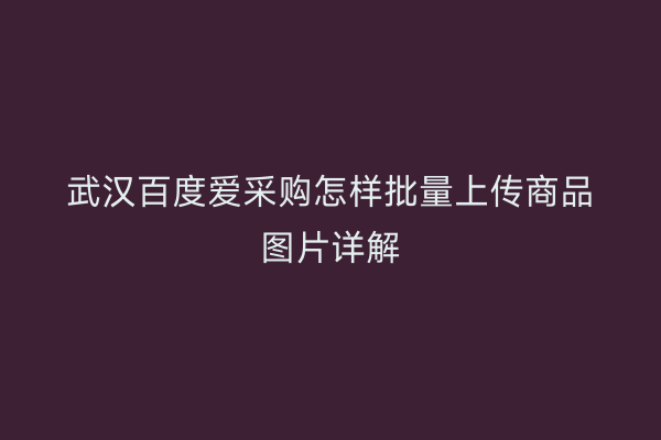 武汉百度爱采购怎样批量上传商品图片详解