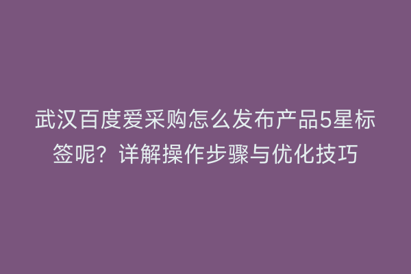 武汉百度爱采购怎么发布产品5星标签呢？详解操作步骤与优化技巧