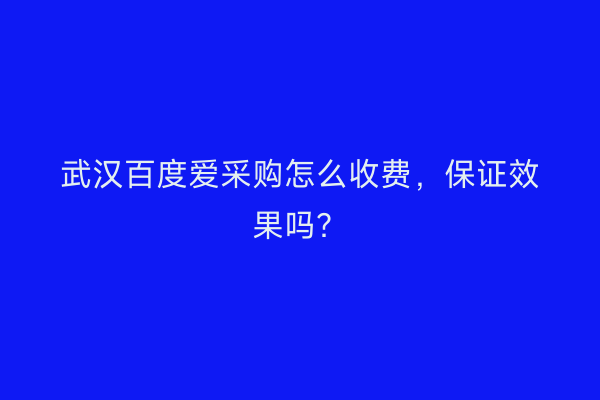 武汉百度爱采购怎么收费，保证效果吗？