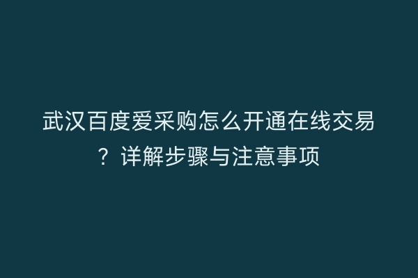 武汉百度爱采购怎么开通在线交易？详解步骤与注意事项