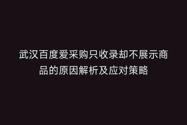 武汉百度爱采购只收录却不展示商品的原因解析及应对策略