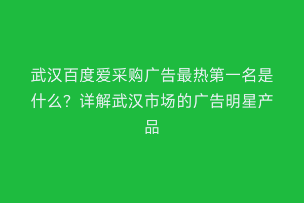 武汉百度爱采购广告最热第一名是什么？详解武汉市场的广告明星产品