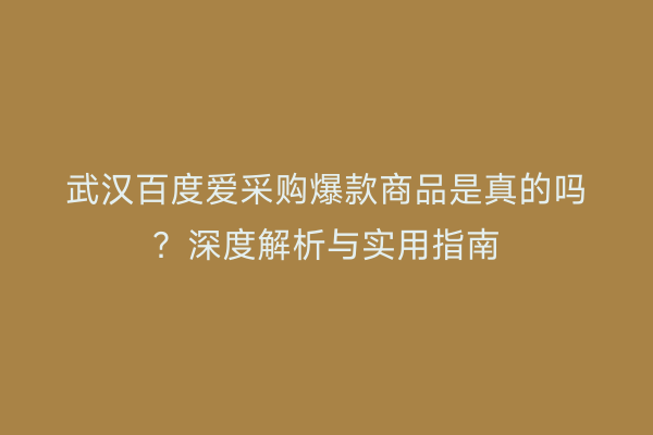 武汉百度爱采购爆款商品是真的吗？深度解析与实用指南