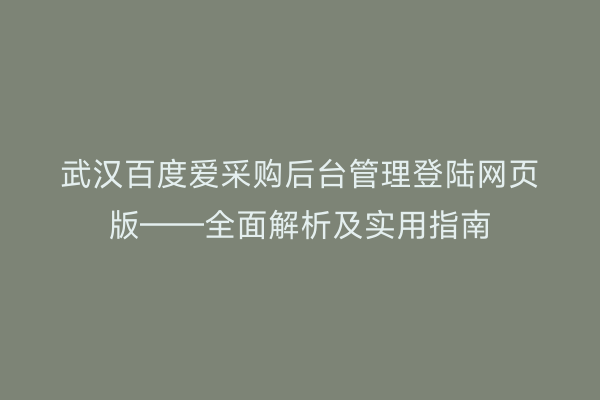 武汉百度爱采购后台管理登陆网页版——全面解析及实用指南