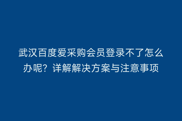 武汉百度爱采购会员登录不了怎么办呢？详解解决方案与注意事项