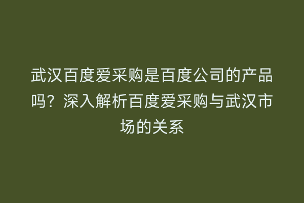武汉百度爱采购是百度公司的产品吗？深入解析百度爱采购与武汉市场的关系