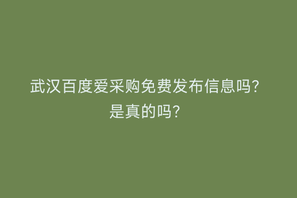 武汉百度爱采购免费发布信息吗？是真的吗？