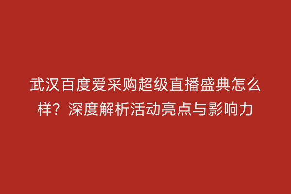 武汉百度爱采购超级直播盛典怎么样？深度解析活动亮点与影响力