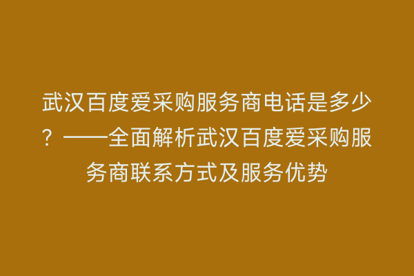 武汉百度爱采购服务商电话是多少？——全面解析武汉百度爱采购服务商联系方式及服务优势
