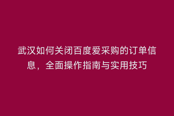 武汉如何关闭百度爱采购的订单信息，全面操作指南与实用技巧
