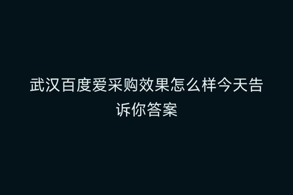 武汉百度爱采购效果怎么样今天告诉你答案