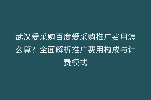 武汉爱采购百度爱采购推广费用怎么算？全面解析推广费用构成与计费模式