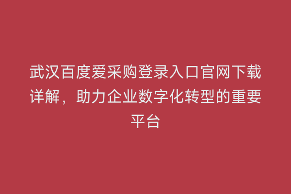 武汉百度爱采购登录入口官网下载详解，助力企业数字化转型的重要平台