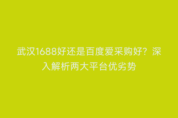武汉1688好还是百度爱采购好？深入解析两大平台优劣势