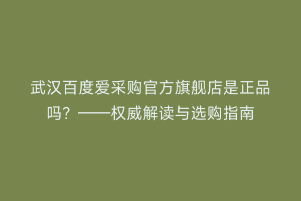 武汉百度爱采购官方旗舰店是正品吗？——权威解读与选购指南