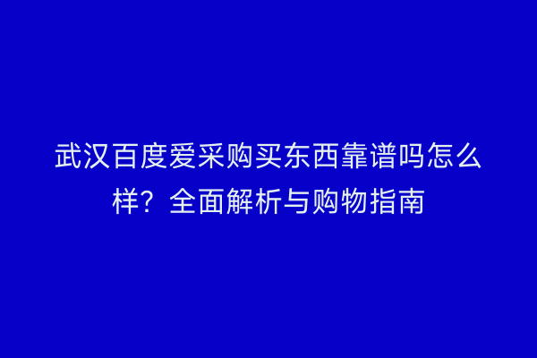 武汉百度爱采购买东西靠谱吗怎么样？全面解析与购物指南