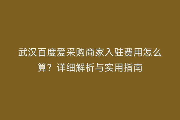 武汉百度爱采购商家入驻费用怎么算？详细解析与实用指南
