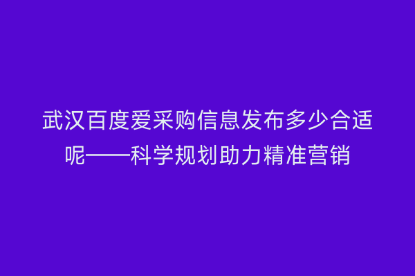 武汉百度爱采购信息发布多少合适呢——科学规划助力精准营销
