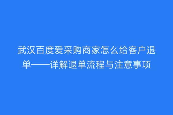 武汉百度爱采购商家怎么给客户退单——详解退单流程与注意事项
