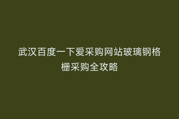 武汉百度一下爱采购网站玻璃钢格栅采购全攻略
