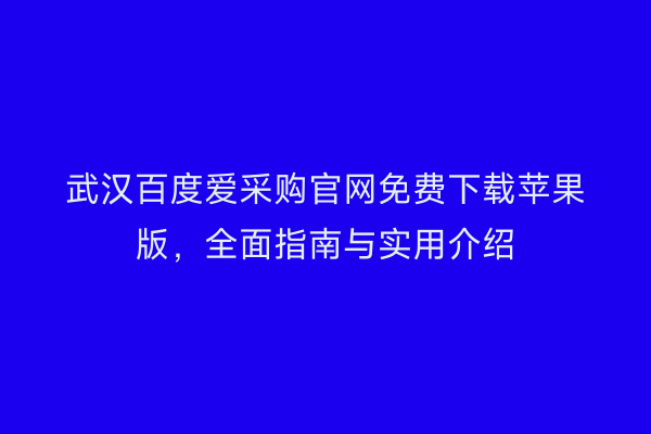 武汉百度爱采购官网免费下载苹果版，全面指南与实用介绍