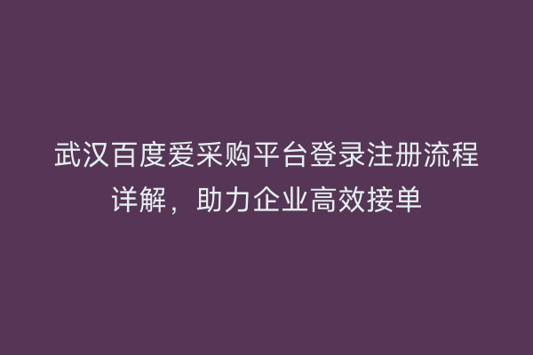 武汉百度爱采购平台登录注册流程详解，助力企业高效接单