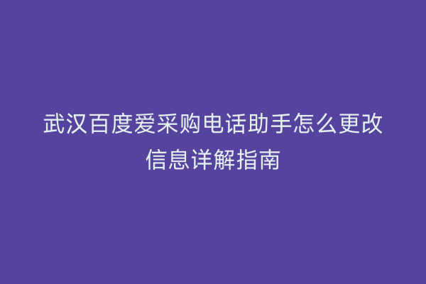 武汉百度爱采购电话助手怎么更改信息详解指南