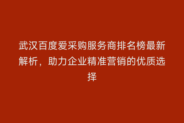 武汉百度爱采购服务商排名榜最新解析，助力企业精准营销的优质选择