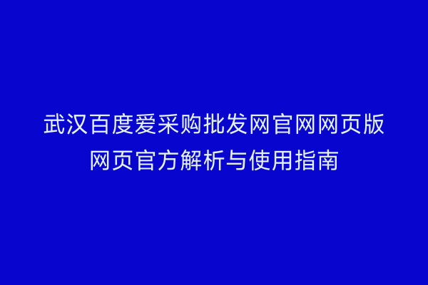 武汉百度爱采购批发网官网网页版网页官方解析与使用指南