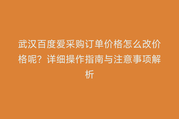 武汉百度爱采购订单价格怎么改价格呢？详细操作指南与注意事项解析