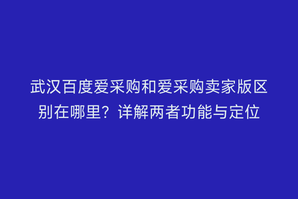 武汉百度爱采购和爱采购卖家版区别在哪里？详解两者功能与定位
