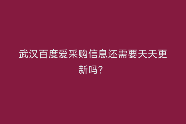 武汉百度爱采购信息还需要天天更新吗？